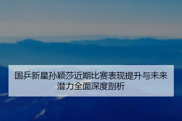 国乒新星孙颖莎近期比赛表现提升与未来潜力全面深度剖析 | HTH SPORTS