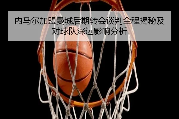 内马尔加盟曼城后期转会谈判全程揭秘及对球队深远影响分析 | HTH SPORTS